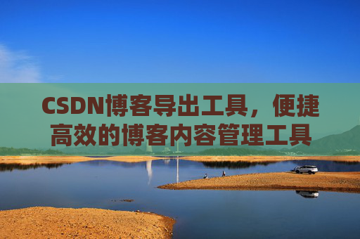 CSDN博客导出工具，便捷高效的博客内容管理工具